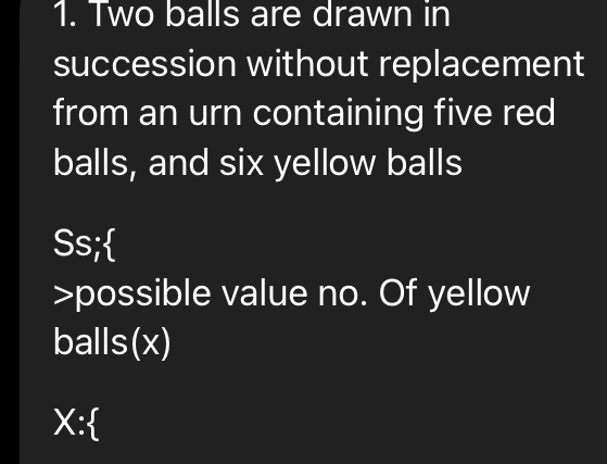 Two balls are drawn in 
succession without replacement 
from an urn containing five red 
balls, and six yellow balls 
Ss; 
>possible value no. Of yellow 
balls(x) 
X: