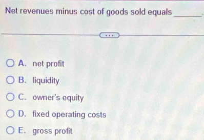 Net revenues minus cost of goods sold equals_
A. net profit
B. liquidity
C. owner's equity
D. fixed operating costs
E. gross profit