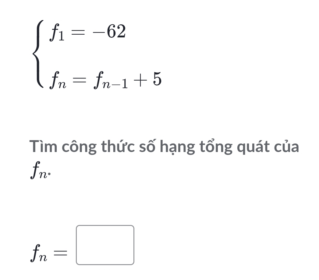 beginarrayl f_1=-62 f_n=f_n-1+5endarray.
Tìm công thức số hạng tổng quát của
f_n·
f_n=□