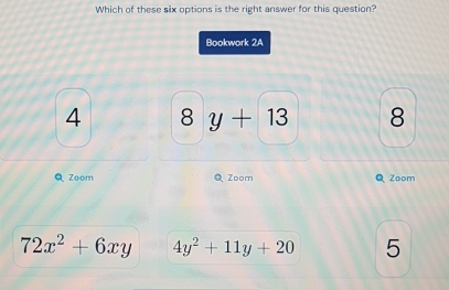 Which of these six options is the right answer for this question?
Bookwork 2A
4 8y+13 8
QZoom Q Zoom Q Zoom
72x^2+6xy 4y^2+11y+20 5