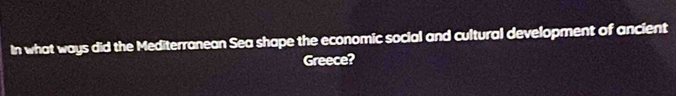 In what ways did the Mediterranean Sea shape the economic social and cultural development of ancient 
Greece?