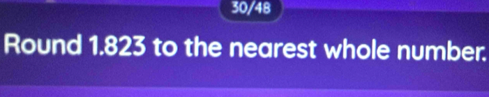 30/48
Round 1.823 to the nearest whole number.