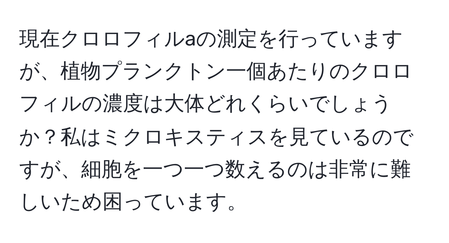 現在クロロフィルaの測定を行っていますが、植物プランクトン一個あたりのクロロフィルの濃度は大体どれくらいでしょうか？私はミクロキスティスを見ているのですが、細胞を一つ一つ数えるのは非常に難しいため困っています。