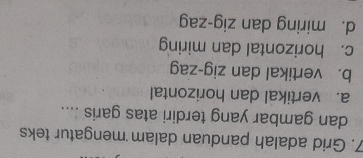 Grid adalah panduan dalam mengatur teks
dan gambar yang terdiri atas garis ....
a. vertikal dan horizontal
b. vertikal dan zig-zag
c. horizontal dan miring
d. miring dan zig-zag