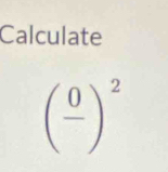 Calculate
(frac 0)^2