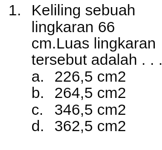 Keliling sebuah
lingkaran 66
cm.Luas lingkaran
tersebut adalah . . .
a. 226,5 cm2
b. 264,5 cm2
c. 346,5 cm2
d. 362,5 cm2