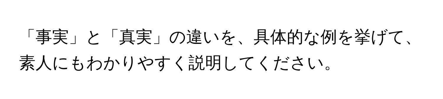 「事実」と「真実」の違いを、具体的な例を挙げて、素人にもわかりやすく説明してください。