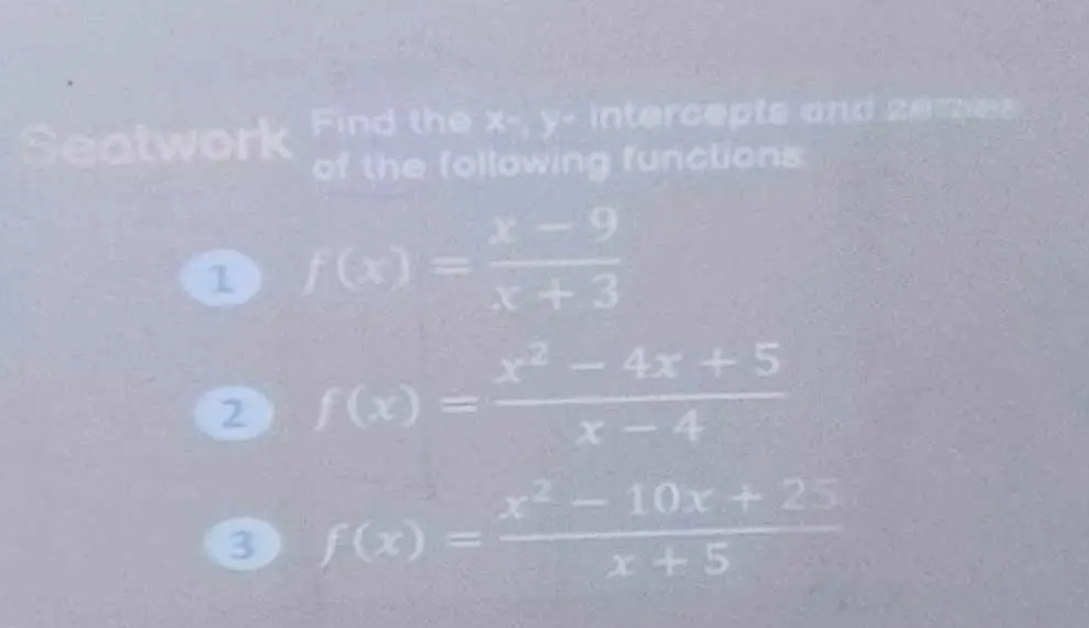 Seatwork Find the x -, y - intercepts and zemes
of the following functions
1 f(x)= (x-9)/x+3 
2 f(x)= (x^2-4x+5)/x-4 
3 f(x)= (x^2-10x+25)/x+5 