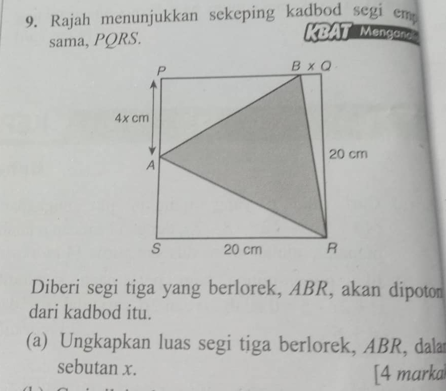 Rajah menunjukkan sekeping kadbod segi emp
sama, PQRS.
KBAT  Mengano
Diberi segi tiga yang berlorek, ABR, akan dipoton
dari kadbod itu.
(a) Ungkapkan luas segi tiga berlorek, ABR, dala
sebutan x.
[4 marka