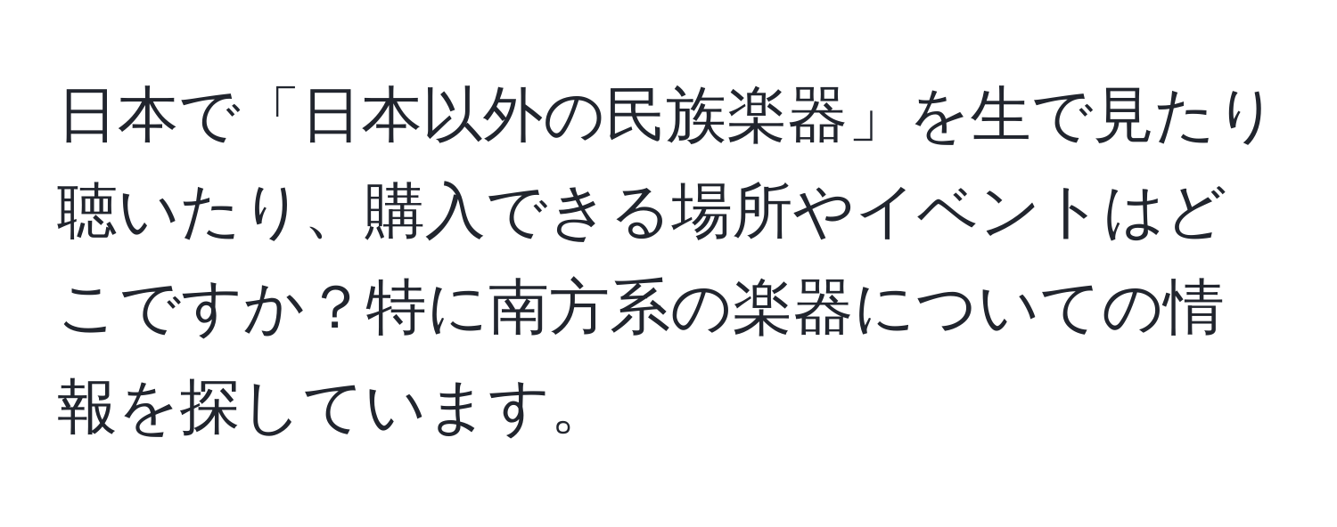 日本で「日本以外の民族楽器」を生で見たり聴いたり、購入できる場所やイベントはどこですか？特に南方系の楽器についての情報を探しています。