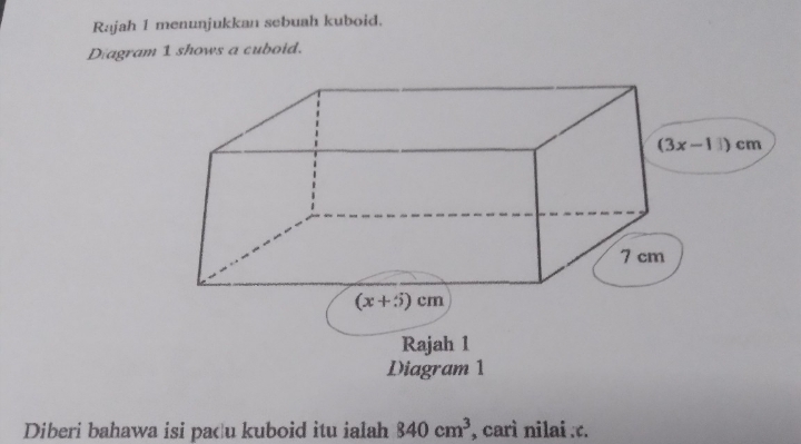 Rajah 1 menunjukkan sebuah kuboid.
Diagram 1 shows a cuboid.
Diberi bahawa isi padu kuboid itu ialah 840cm^3 , carì nilai :c.