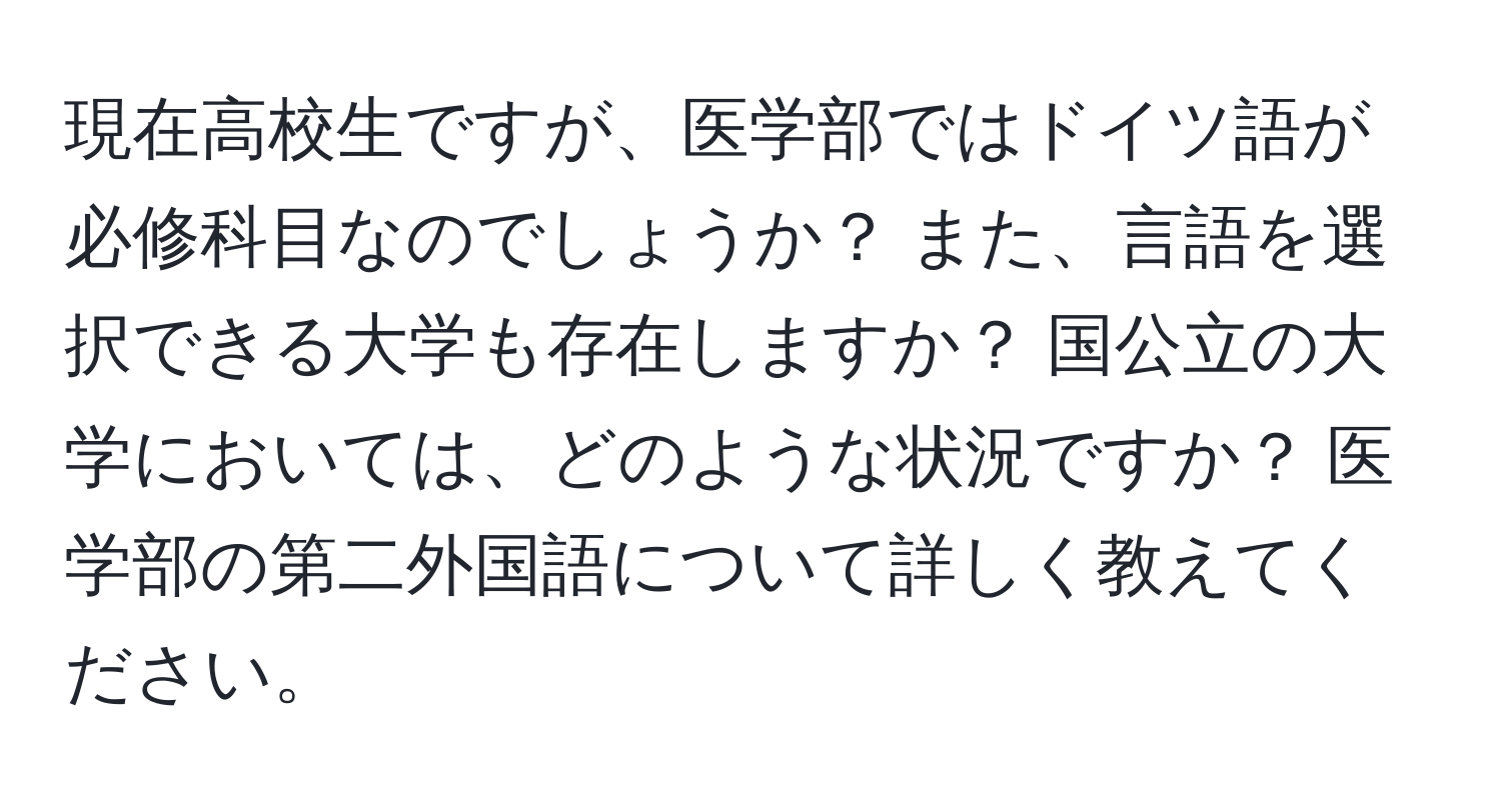 現在高校生ですが、医学部ではドイツ語が必修科目なのでしょうか？ また、言語を選択できる大学も存在しますか？ 国公立の大学においては、どのような状況ですか？ 医学部の第二外国語について詳しく教えてください。