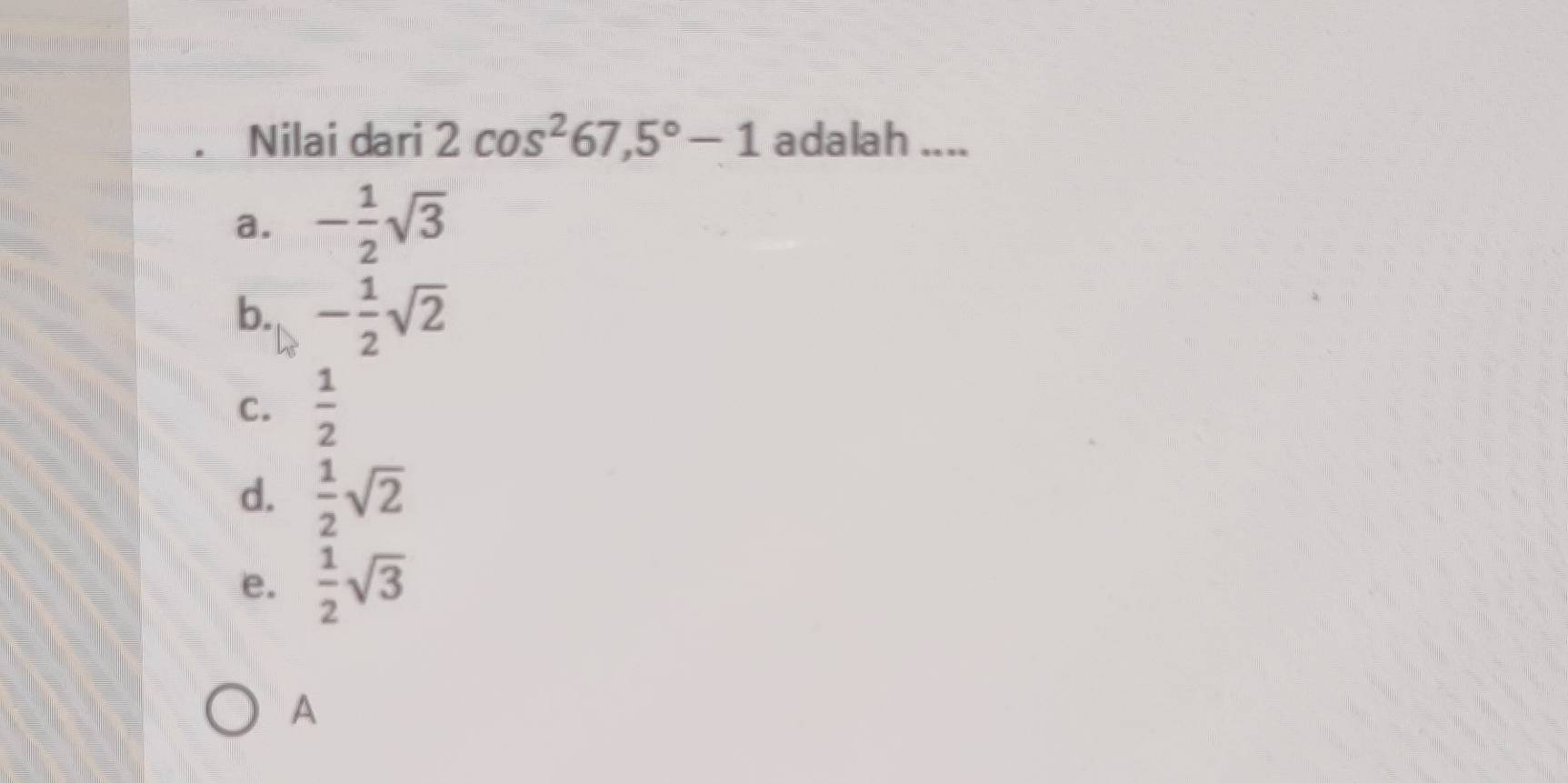 Nilai dari 2cos^267,5°-1 adalah ....
a. - 1/2 sqrt(3)
b. - 1/2 sqrt(2)
C.  1/2 
d.  1/2 sqrt(2)
e.  1/2 sqrt(3)
A