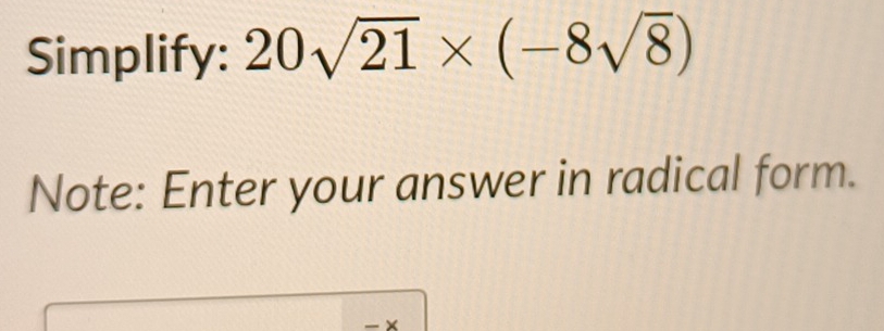 Simplify: 20sqrt(21)* (-8sqrt(8))
Note: Enter your answer in radical form. 
- ×