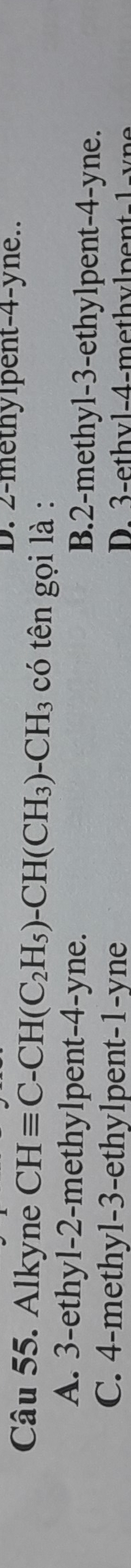 2 -methylpent -4 -yne..
Câu 55. Alkyne CHequiv C-CH(C_2H_5)-CH(CH_3)-CH_3 có tên gọi là :
A. 3 -ethyl- 2 -methylpent- 4 -yne. B. 2 -methyl -3 -ethylpent -4 -yne.
C. 4 -methyl -3 -ethylpent -1 -yne