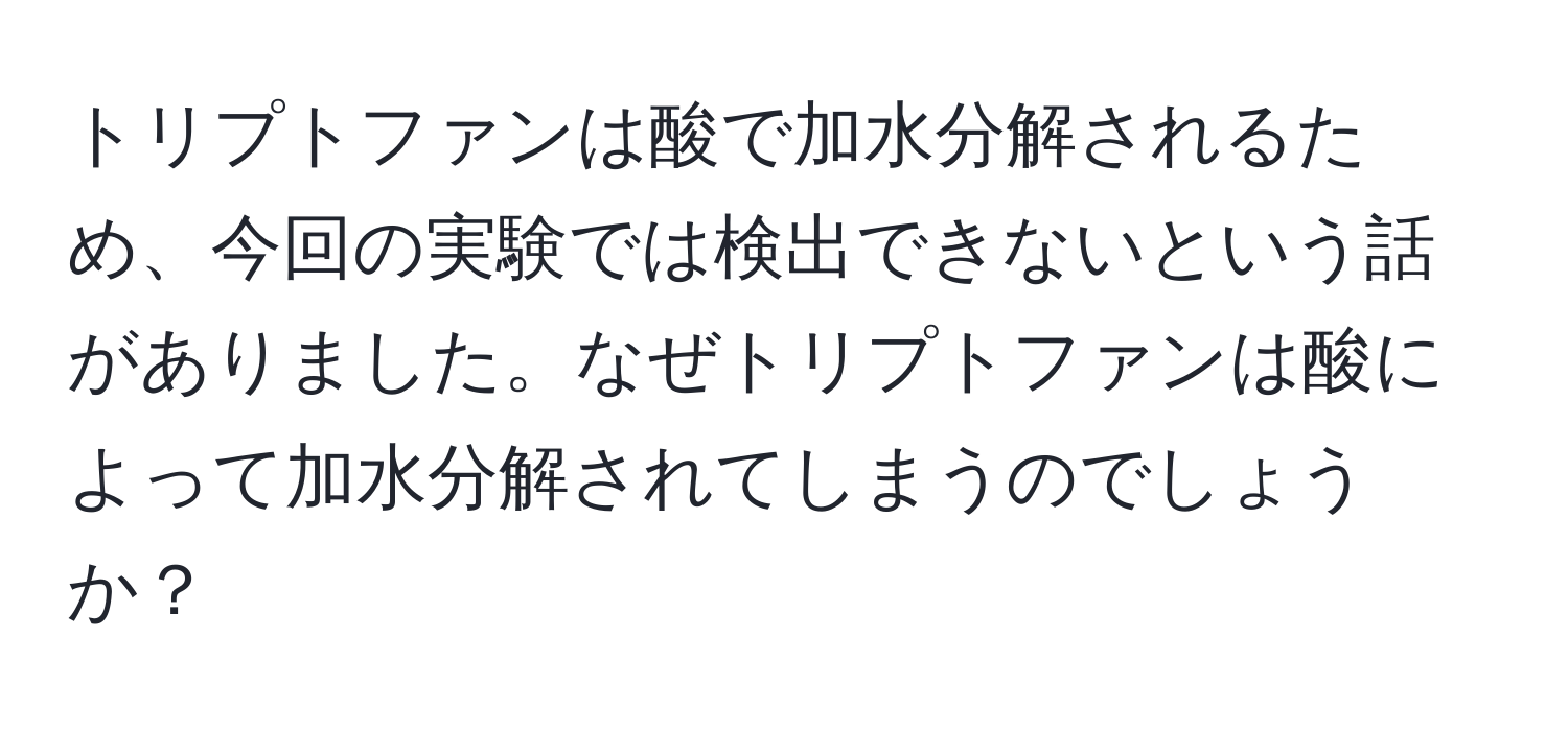 トリプトファンは酸で加水分解されるため、今回の実験では検出できないという話がありました。なぜトリプトファンは酸によって加水分解されてしまうのでしょうか？