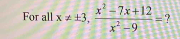 For all x!= ± 3,  (x^2-7x+12)/x^2-9 = ?