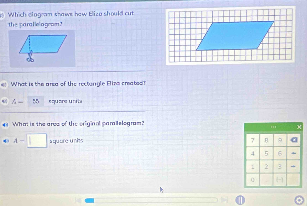 Which diagram shows how Eliza should cut 
the parallelogram? 
What is the area of the rectangle Eliza created?
A=55 square units 
▲ What is the area of the original parallelogram?
A=□ square units