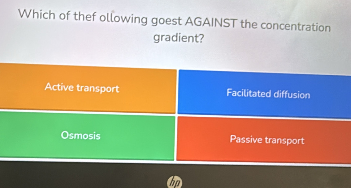 Which of thef ollowing goest AGAINST the concentration
gradient?
Active transport Facilitated diffusion
Osmosis Passive transport