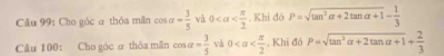 Cho góc α thỏa mãn cos alpha = 3/5  và 0 . Khi đó P=sqrt(tan^2alpha +2tan alpha +1)- 1/3 
Câu 100: Cho góc α thỏa mãn cos alpha = 3/5  và 0 . Khi đó P=sqrt(tan^2alpha +2tan alpha +1)+ 2/3 