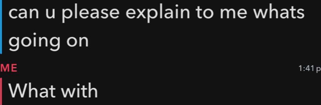 can u please explain to me whats 
going on 
ME
1:41 p 
What with