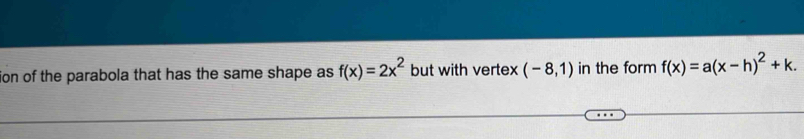 ion of the parabola that has the same shape as f(x)=2x^2 but with vertex (-8,1) in the form f(x)=a(x-h)^2+k.