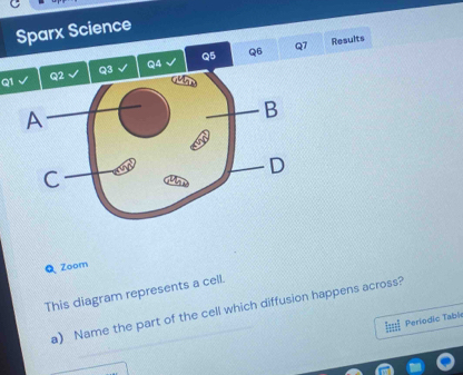 Sparx Science 
Q7 Results 
Q1 Q3 Q4 Q5 Q6 
Q Zoom 
This diagram represents a cell. 
a) Name the part of the cell which diffusion happens across? 
I== Periodic Table