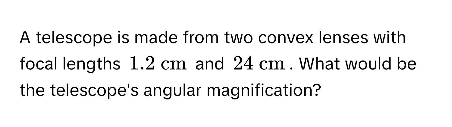 A telescope is made from two convex lenses with focal lengths $1.2 mathrm~cm$ and $24 mathrm~cm$. What would be the telescope's angular magnification?