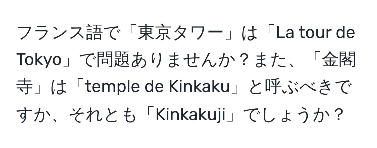 フランス語で「東京タワー」は「La tour de Tokyo」で問題ありませんか？また、「金閣寺」は「temple de Kinkaku」と呼ぶべきですか、それとも「Kinkakuji」でしょうか？