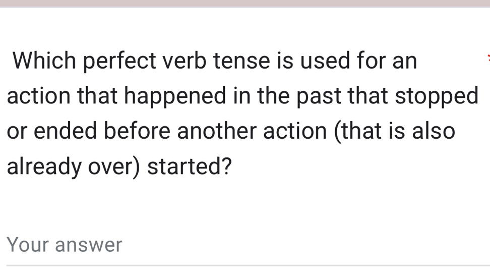 Which perfect verb tense is used for an 
action that happened in the past that stopped 
or ended before another action (that is also 
already over) started? 
Your answer