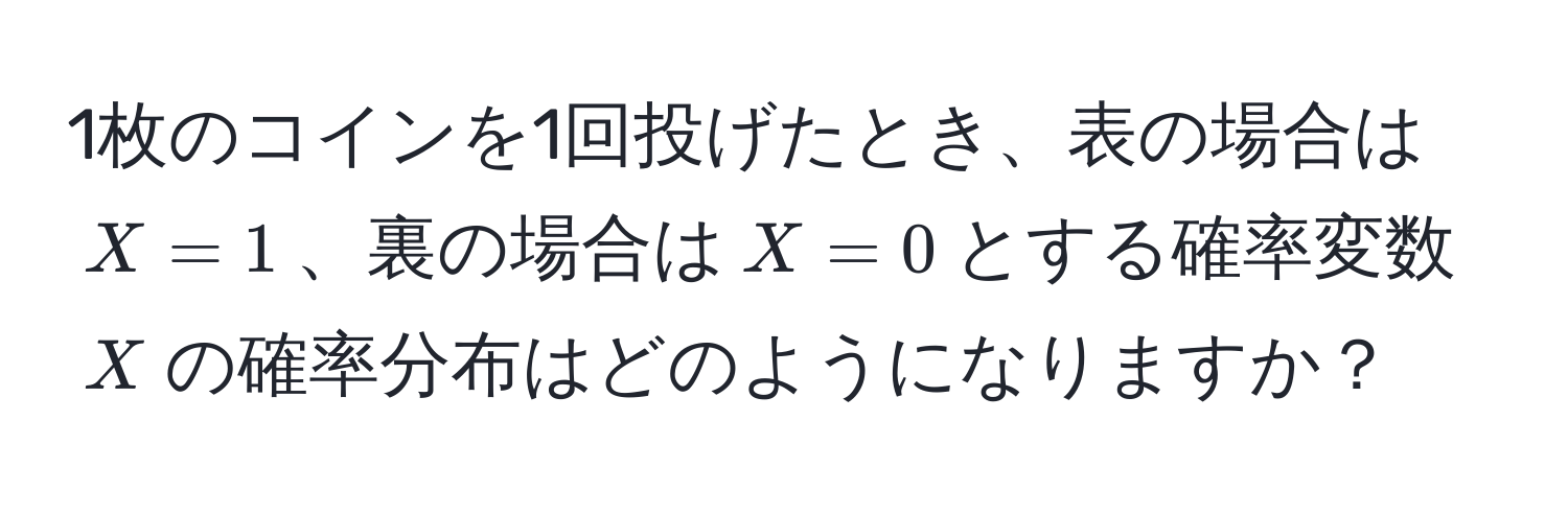 1枚のコインを1回投げたとき、表の場合は$X=1$、裏の場合は$X=0$とする確率変数$X$の確率分布はどのようになりますか？