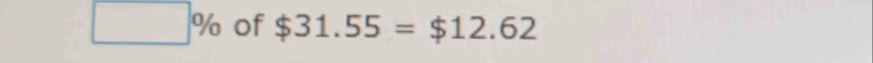 □ % of $31.55=$12.62