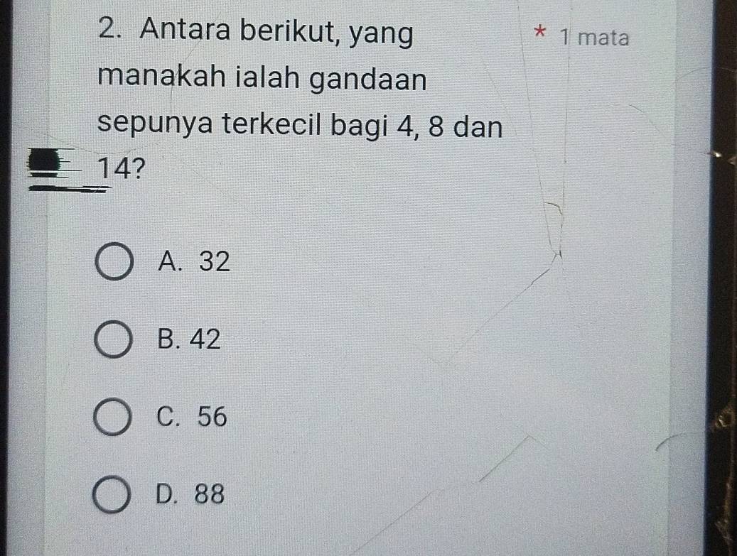 Antara berikut, yang 1 mata
*
manakah ialah gandaan
sepunya terkecil bagi 4, 8 dan
14?
A. 32
B. 42
C. 56
D. 88