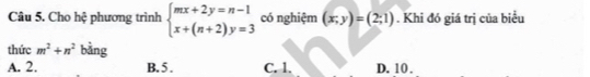 Cho hệ phương trình beginarrayl mx+2y=n-1 x+(n+2)y=3endarray. có nghiệm (x,y)=(2;1). Khi đó giá trị của biểu
thức m^2+n^2 bằng
A. 2. B. 5. C. 1. D. 10.