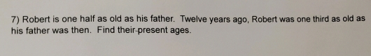 Robert is one half as old as his father. Twelve years ago, Robert was one third as old as 
his father was then. Find their present ages.