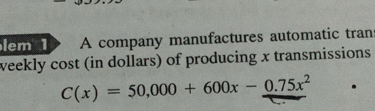 lem 1 A company manufactures automatic tran 
weekly cost (in dollars) of producing x transmissions
C(x)=50,000+600x-0.75x^2