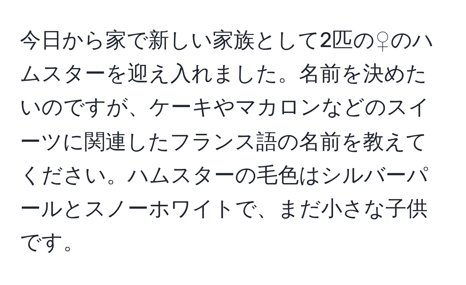 今日から家で新しい家族として2匹の♀のハムスターを迎え入れました。名前を決めたいのですが、ケーキやマカロンなどのスイーツに関連したフランス語の名前を教えてください。ハムスターの毛色はシルバーパールとスノーホワイトで、まだ小さな子供です。