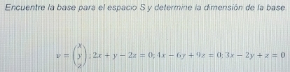 Encuentre la base para el espacio S y determine la dimensión de la base
v=beginpmatrix x y zendpmatrix; 2x+y-2z=0; 4x-6y+9z=0; 3x-2y+z=0