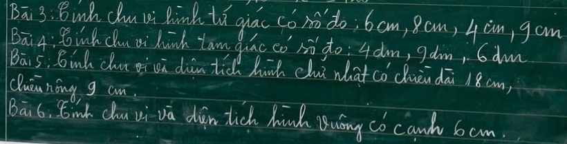 Bā 3. 8 wih clu vi Bink tǔ giác có no do; 6am, 8cm, 4àm, gom 
Bāi4: 8 in chu ui hinh tam guac cò ¢ó do: 4àm, gam, 6dm
Bai 5; Binh chur oi cū dàn tic hinh clui what có chièn dāi 18cm, 
Qluannóng g cn. 
Bān 6: Einh chu vi va dàn tich hinh Buóng co canh 6 cm