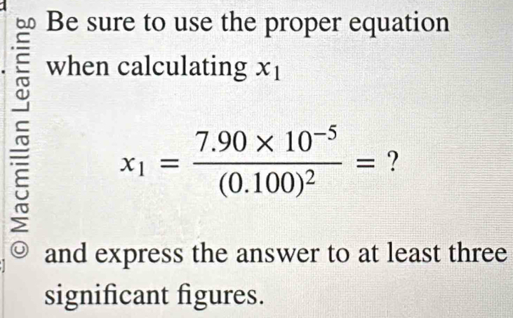 Be sure to use the proper equation 
when calculating x_1
x_1=frac 7.90* 10^(-5)(0.100)^2= ? 
and express the answer to at least three 
significant figures.