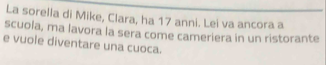 La sorella di Mike, Clara, ha 17 anni. Lei va ancora a 
scuola, ma lavora la sera come cameriera in un ristorante 
e vuole diventare una cuoca.