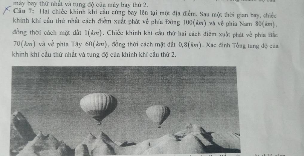 máy bay thứ nhất và tung độ của máy bay thứ 2. 
Câu 7: Hai chiếc khinh khí cầu cùng bay lên tại một địa điểm. Sau một thời gian bay, chiếc 
khinh khí cầu thứ nhất cách điềm xuất phát về phía Đông 100(km) và về phía Nam 80(km), 
đồng thời cách mặt đất 1(km). Chiếc khinh khí cầu thứ hai cách điểm xuất phát về phía Bắc
70(km) và về phía Tây 60(km), đồng thời cách mặt đất 0,8(km). Xác định Tổng tung độ của 
khinh khí cầu thứ nhất và tung độ của khinh khí cầu thứ 2.