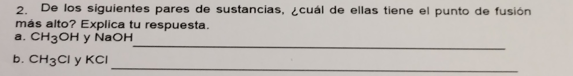 De los siguientes pares de sustancias, ¿cuál de ellas tiene el punto de fusión 
más alto? Explica tu respuesta. 
_ 
a. CH_3OH y NaOH 
_ 
b. CH_3ClyKC