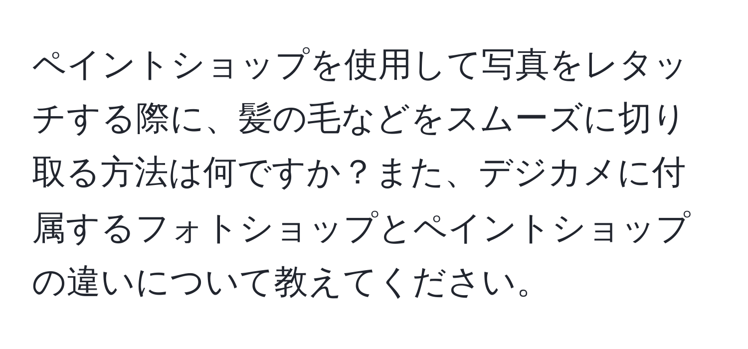 ペイントショップを使用して写真をレタッチする際に、髪の毛などをスムーズに切り取る方法は何ですか？また、デジカメに付属するフォトショップとペイントショップの違いについて教えてください。