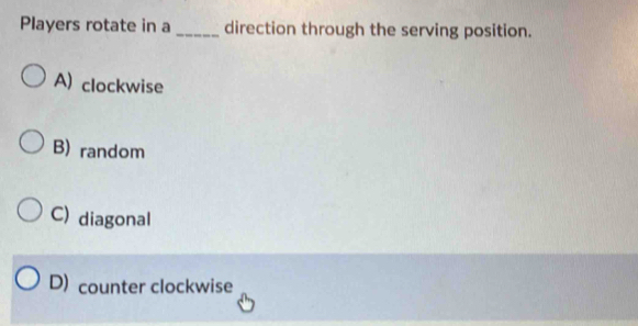 Players rotate in a _direction through the serving position.
A) clockwise
B) random
C) diagonal
D) counter clockwise