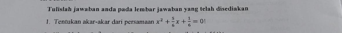 Tulislah jawaban anda pada lembar jawaban yang telah disediakan 
1. Tentukan akar-akar dari persamaan x^2+ 5/6 x+ 1/6 =0!