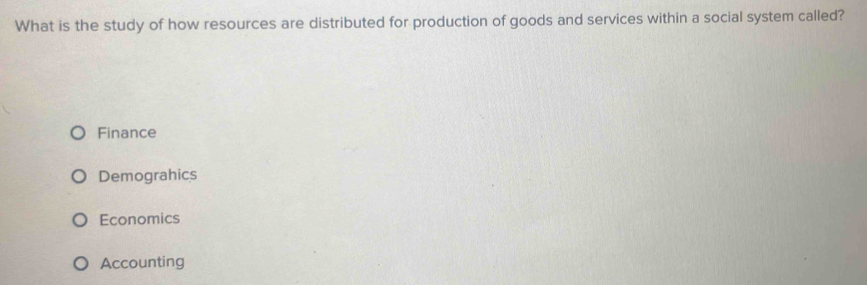 What is the study of how resources are distributed for production of goods and services within a social system called?
Finance
Demograhics
Economics
Accounting