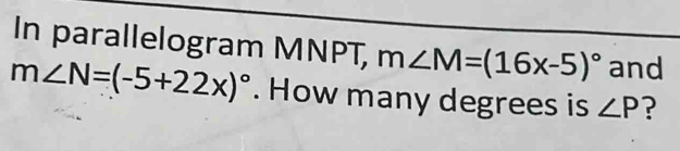 In parallelogram MNPT, m∠ M=(16x-5)^circ  and
m∠ N=(-5+22x)^circ . How many degrees is ∠ P ?