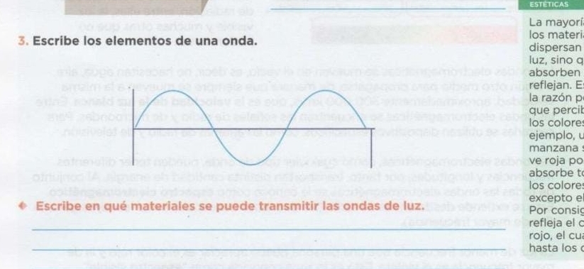 ESTETICAS 
_ 
La mayorí 
los materi 
3. Escribe los elementos de una onda. dispersan 
luz, sino q
absorben 
reflejan. E 
la razón p
que percit 
los colore 
ejemplo, u 
manzana ! 
ve roja po 
absorbe t 
los colore 
excepto e 
Escribe en qué materiales se puede transmitir las ondas de luz. Por consig 
_ 
refleja el c 
rojo, el cu 
_hasta los