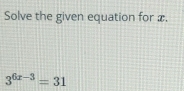 Solve the given equation for x.
3^(6x-3)=31